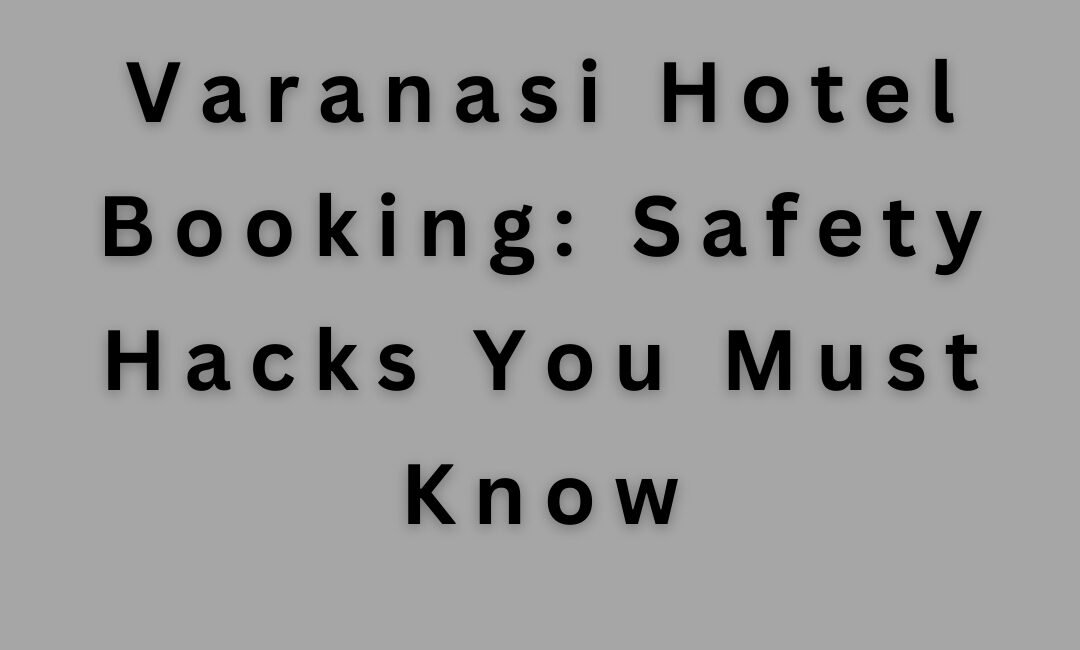 Don’t Do Varanasi Hotel Booking Before Reading These Safety Hacks